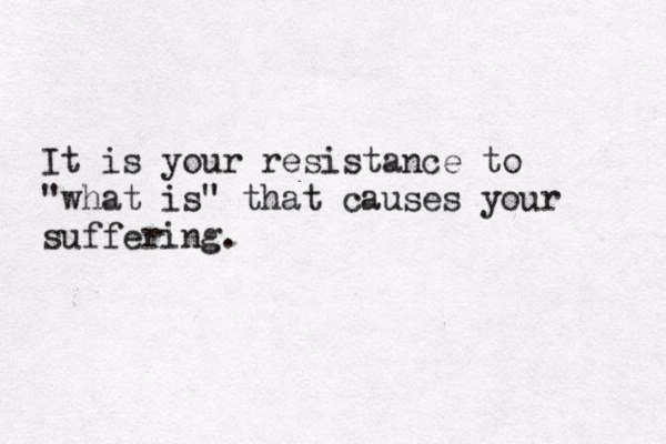 It is your resistance to "what is" that causes your suffering.