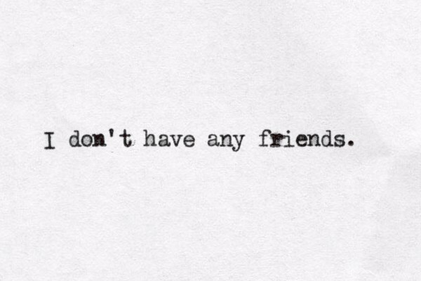 I don't have any friends. 