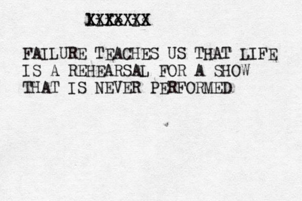 life is XXXXXXX XXXXXXX FAILURE TEACHES US THAT LIFE IS A REHEARSAL FOR A SHOW THAT IS NEVER PERFORMED 