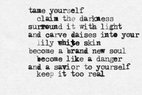 tame yourself claim the darkness surround it with light and carve daises into your lily ehiye whit t t te skin become a brand new soul become like a danger and a savior to yourself keep it too real 