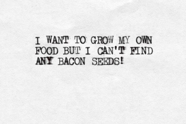 I WANT TO GROW MY OWN FOOD BUT I CAN'T FIND ANY BACON SEEDS! 