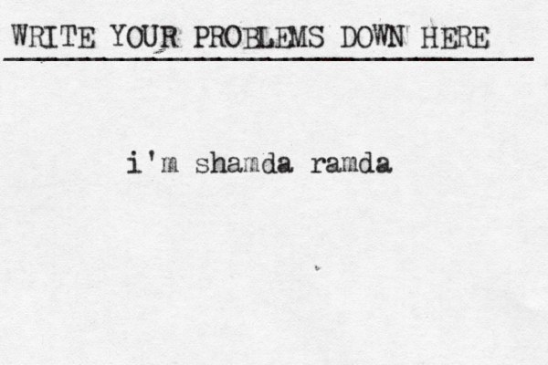 WRITE YOUR PROBLEMS DOWN HERE ________________________________ i'm shamda ramda 