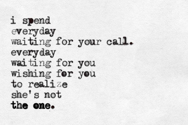 i spend everyday waiting for your call. everyday waiting for you wishing for you to realize she's not the the the one o o on n ne e e. 
