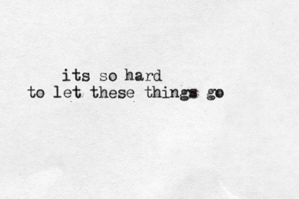 its so hard to let these things go 