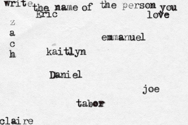 write the name of the person you love kaitlyn joe claire emmanuel Daniel z a c h tabor Eric 
