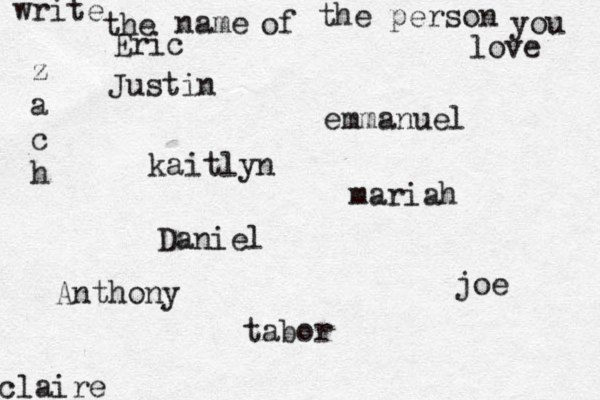 write the name of the person you love kaitlyn joe claire emmanuel Daniel z a c h tabor Eric mariah Justin Anthony