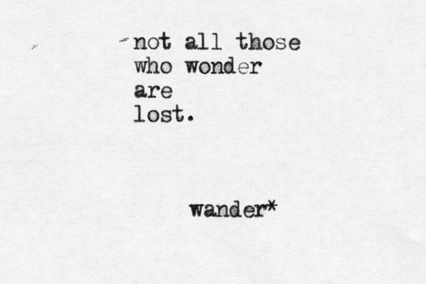 not all those who wonder are lost. wander*