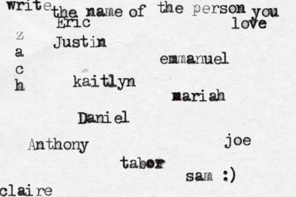 write the name of the person you love kaitlyn joe claire emmanuel Daniel z a c h tabor Eric mariah Justin Anthony sam :) 