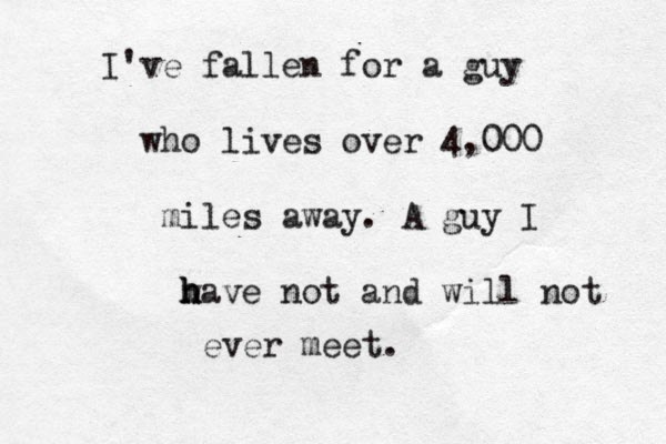 I've fallen for a guy who lives over 4,000 miles away. A guy I w h h have not and will not ever meet. 