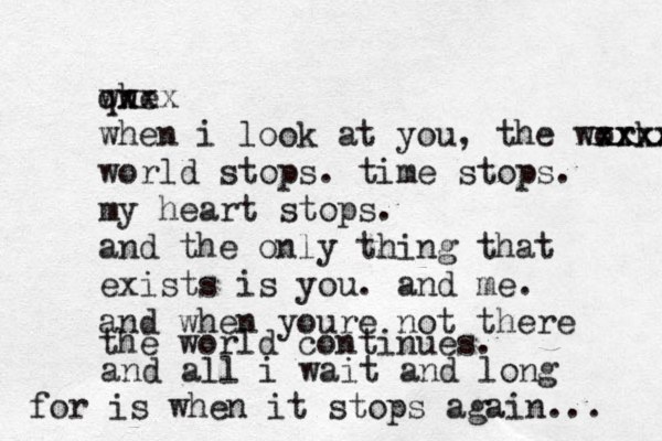 qhe w wxxx when i look at you, the work xxxx xxxxx world stops. time stops. my heart stops. and the only thing that exists is you. and me. and when youre not there the world continues. and all i wait and long for is when it stops again... 