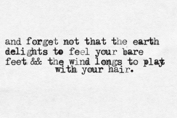 and forget not that the earth delights to feel your bare feet && the wind longs to plat y with your hair. 
