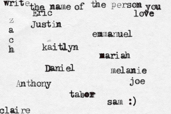write the name of the person you love kaitlyn joe claire emmanuel Daniel z a c h tabor Eric mariah Justin Anthony sam :) melanie 