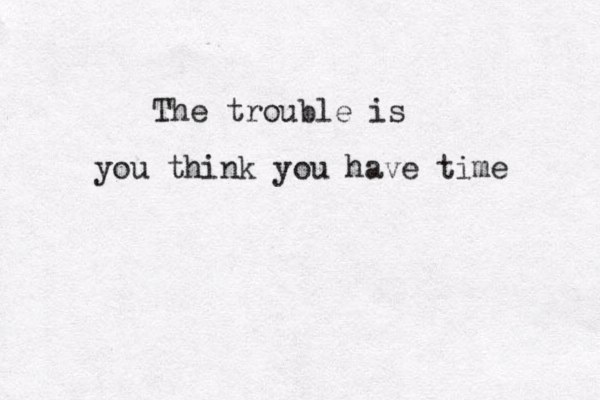 The trouble is you think you have time 
