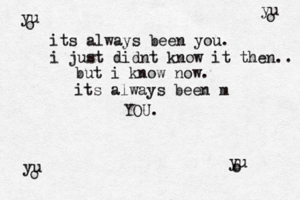 yu o its always been you. i just didnt know it then.. but i know now. its always been m YOU. yu o yu o yu o 