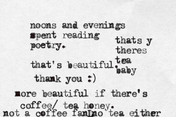 noons and evenings spent reading poetry. that's beautiful. thank you :) more beautiful if there's coffee/ tea honey. not a coffee fan thats y theres tra e baby no tea eithr er e L 