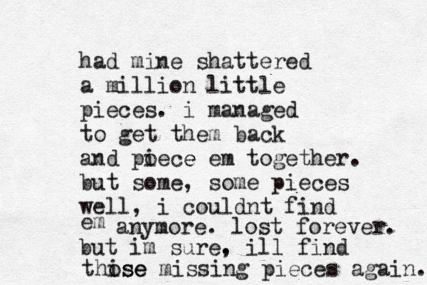 had mine shattered a million little pieces. i managed to get them back and poece i e em together. but some, some pieces well, i couldnt find em anymore. lost forever. but im sure. , ill find thise ose missing pieces again. 