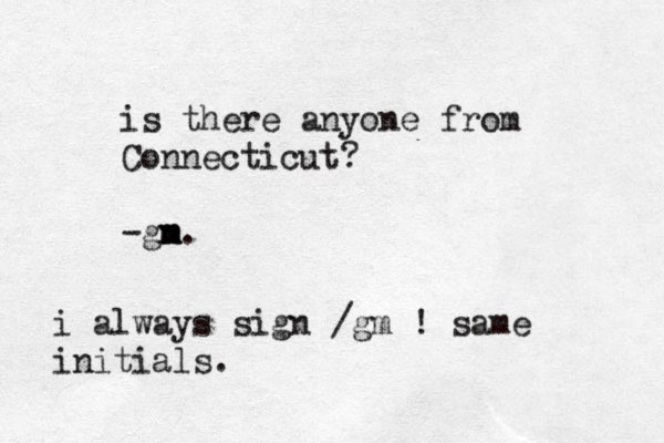 is there anyone from Connecticut? -gn m m m. i always sign /gm ! same initials. 