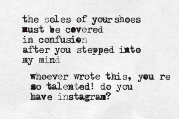 the soles of you shoes must be covered in confusion after you stepped into my mind r whoever wrote this, you´re so talented! do you have instagram ?