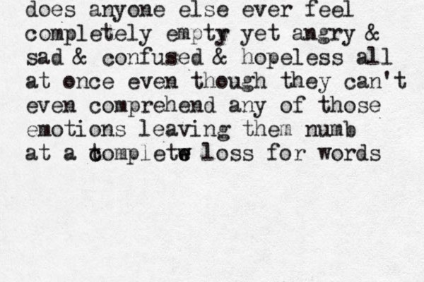 does anyone else ever feel completely emptr y yet angry & sad & confused & hopeless all at once even though they can't even comprehend any of those emotions leaving them numb at a to c c mpletw e e w loss for words 