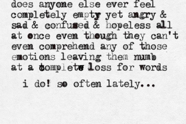 does anyone else ever feel completely emptr y yet angry & sad & confused & hopeless all at once even though they can't even comprehend any of those emotions leaving them numb at a to c c mpletw e e w loss for words i do! so often lately... 