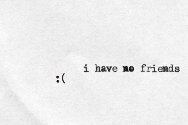 i have no friends :( 