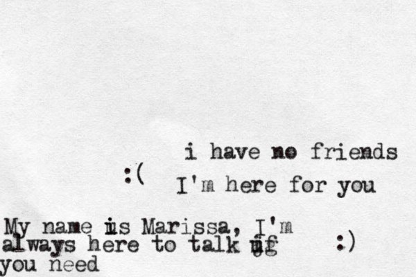 i have no friends :( I'm here for you :) My name us i i Marissa, I'm always here to talk jg i uf you need