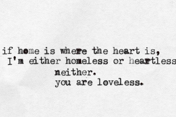 if home is where the heart is, I'm either homeless or heartless neither. you are loveless.