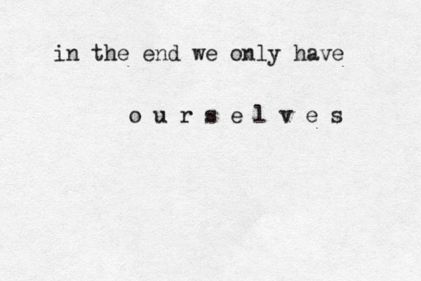 in the end we only have o u r s e l v e s 
