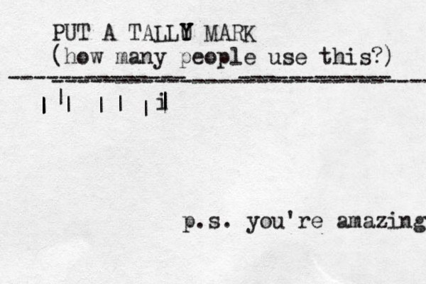 PUT A TALLU Y Y Y MARK (how many people use this?) ------------------------------ -------------- ------------ | | | | | | | | i | | { { { { { { p.s. you're amazing 