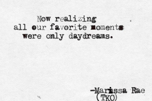 Now realizing all our favorite moments were only daydreams. -Marus i i i i i sa Rae (TKO) 
