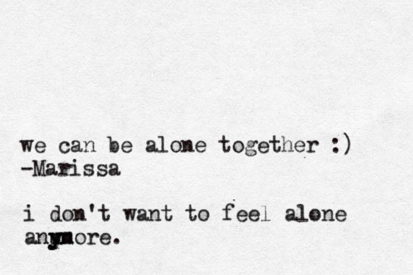 i don't want to feel alone anu y yn more. we can be alone together :) -Marissa