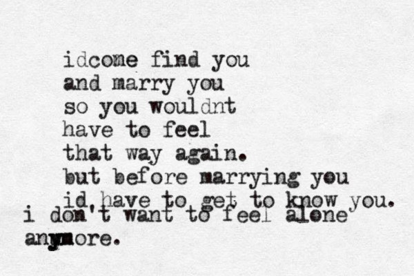 i don't want to feel alone anu y yn more. idcone me find you and marry you so you wouldnt have to feel that way again. but before marrying you id have to get to know you. 