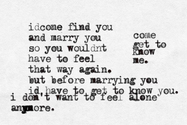 i don't want to feel alone anu y yn more. idcone me find you and marry you so you wouldnt have to feel that way again. but before marrying you id have to get to know you. come get to know me. 