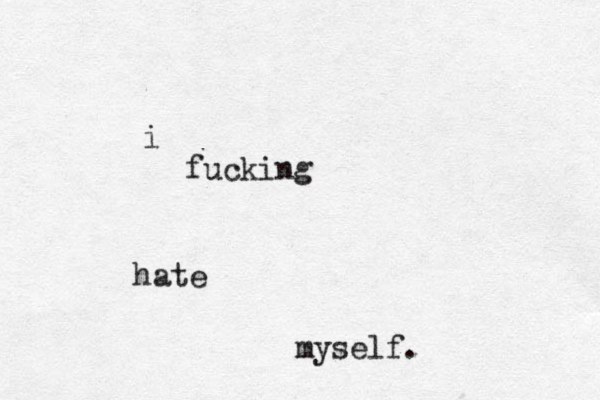 i fucking hate myself. 