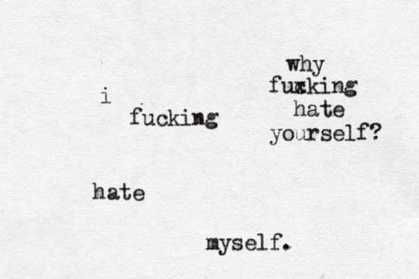 i fucking hate myself. why fux cking hate yourself? 