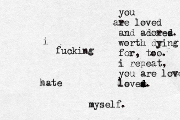 i fucking hate myself. you r a e loved and adores d. worth dying for, too. i repeat, you are loved loves d d s s d d. 
