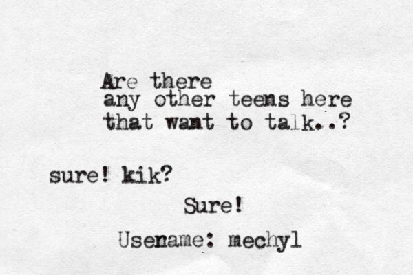 any other teens here that want to talk..? Are there sure! kik? Sure! Usenam r e: mechyl 