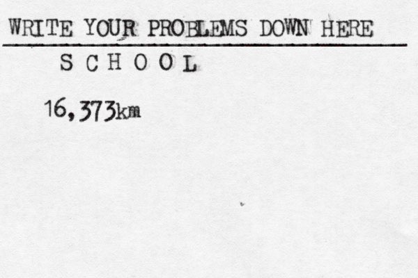 WRITE YOUR PROBLEMS DOWN HERE ________________________________ S C H O O L 16,373km