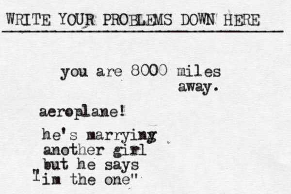 WRITE YOUR PROBLEMS DOWN HERE ________________________________ you are 8000 miles away. aeroplane! he's marryiny g another girl but he says im the one" l " 