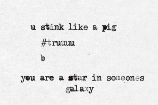 you are a star in someones galaxy u stink like a pig #truuuu b 