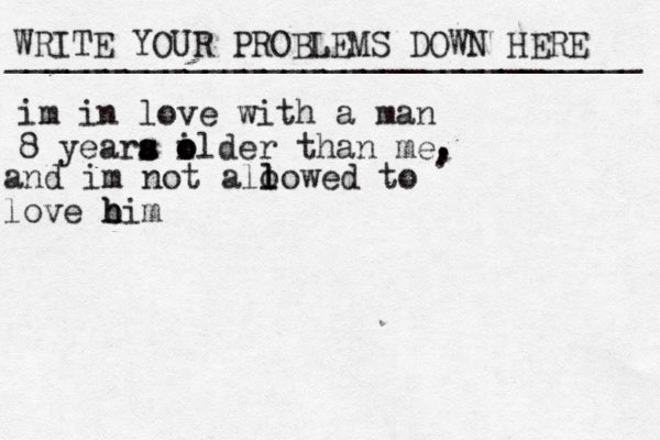 WRITE YOUR PROBLEMS DOWN HERE ________________________________ im in love with a man 8 yeara i s s o older than me. ... and im not aloo l l wed to love b h him 