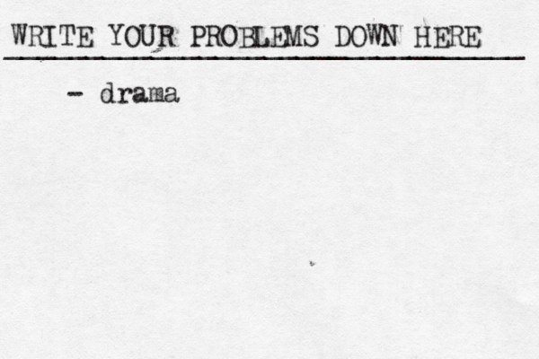 WRITE YOUR PROBLEMS DOWN HERE ________________________________ - drama