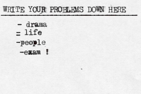 WRITE YOUR PROBLEMS DOWN HERE ________________________________ - drama - life - -people -ea xam !