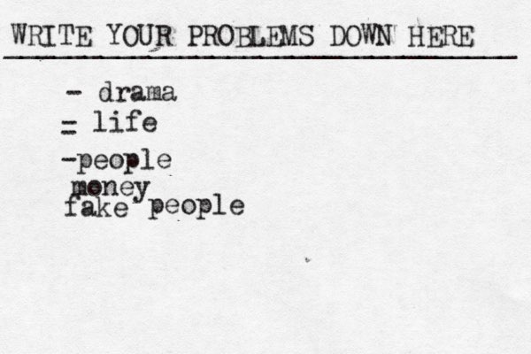 WRITE YOUR PROBLEMS DOWN HERE ________________________________ - drama - life - -people money fake people 