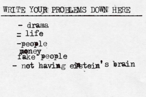 WRITE YOUR PROBLEMS DOWN HERE ________________________________ - drama - life - -people money fake people - not having eistein n 's brain 