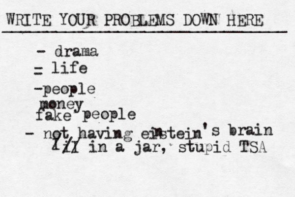 WRITE YOUR PROBLEMS DOWN HERE ________________________________ - drama - life - -people money fake people - not having eistein n 's brain I / I i // in a jar , stupid TSA 