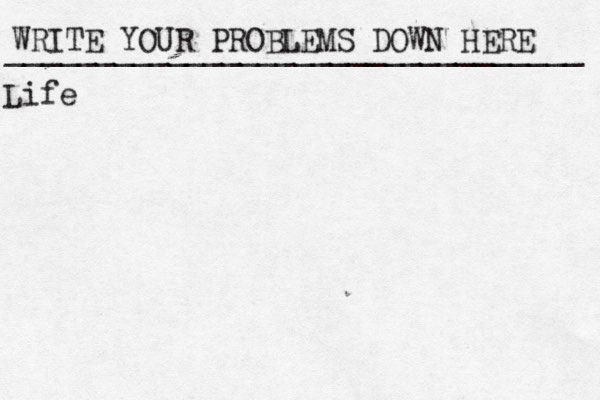 WRITE YOUR PROBLEMS DOWN HERE ________________________________ Life