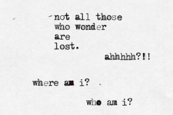 not all those who wonder are lost. where am i? who am i? ahhhhh?!! 