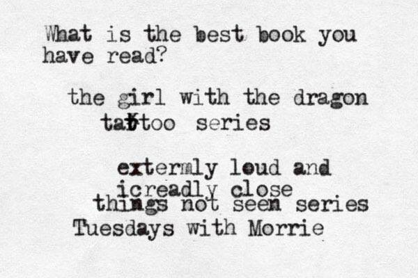 What is the best book you have read? the girl with the dragon tar t ttoo x series things not seen series extermly loud and icreadly close Tuesdays with Morrie 