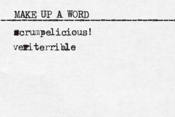 MAKE UP A WORD ----------------------------------- scrumpelicious! veriterrible